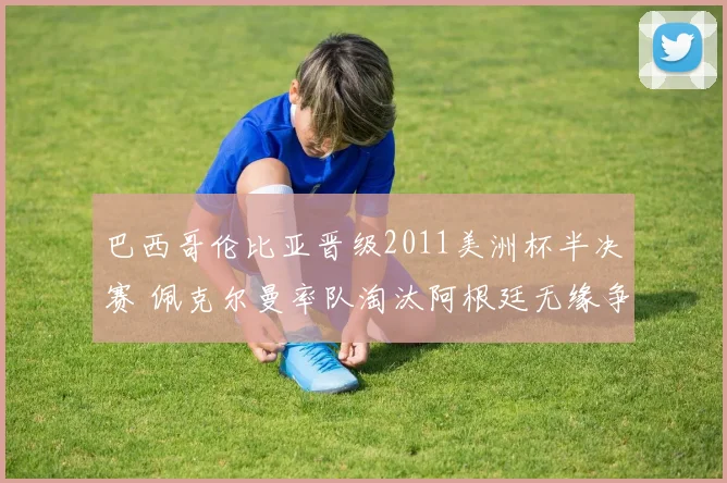 巴西哥伦比亚晋级2011美洲杯半决赛 佩克尔曼率队淘汰阿根廷无缘争冠