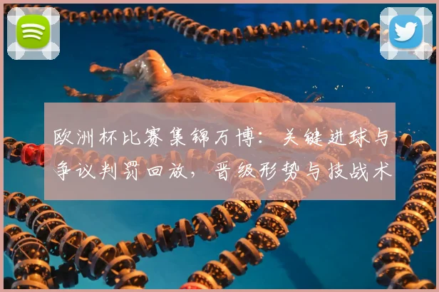 欧洲杯比赛集锦万博：关键进球与争议判罚回放，晋级形势与技战术亮点解析