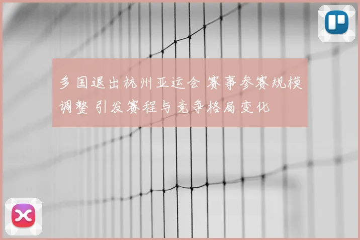 多国退出杭州亚运会 赛事参赛规模调整 引发赛程与竞争格局变化
