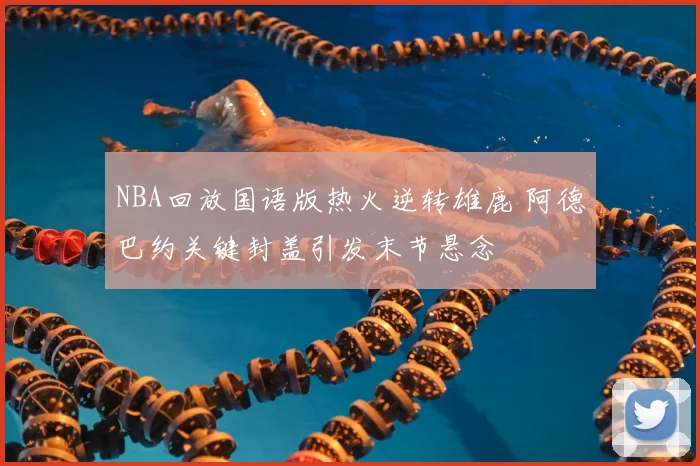 NBA回放国语版热火逆转雄鹿 阿德巴约关键封盖引发末节悬念