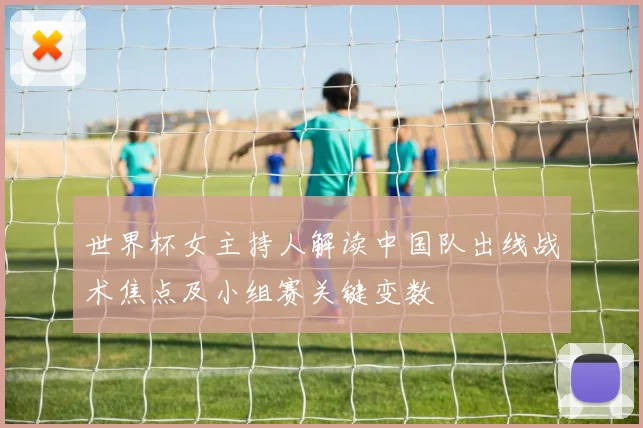 世界杯女主持人解读中国队出线战术焦点及小组赛关键变数