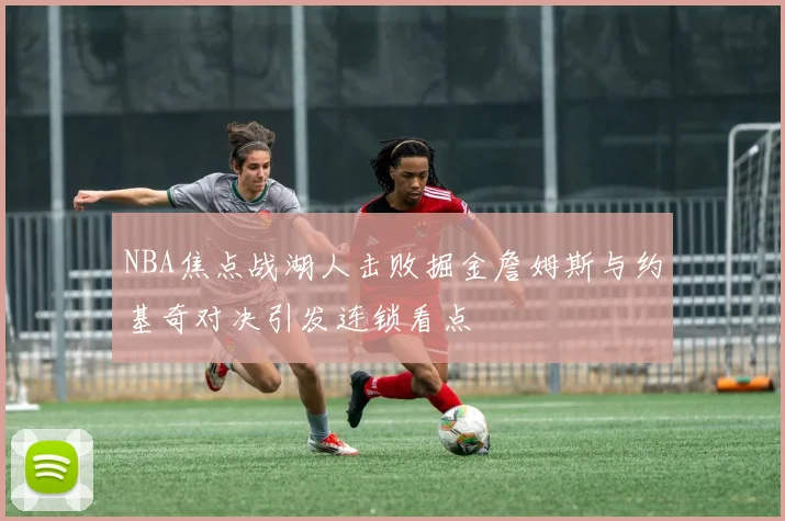 NBA焦点战湖人击败掘金詹姆斯与约基奇对决引发连锁看点