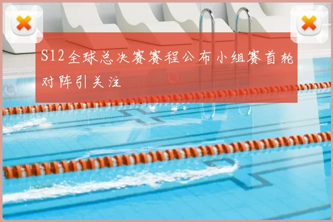 S12全球总决赛赛程公布小组赛首轮对阵引关注