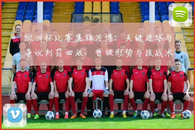 欧洲杯比赛集锦万博：关键进球与争议判罚回放，晋级形势与技战术亮点解析