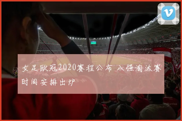女足欧冠2020赛程公布 八强淘汰赛时间安排出炉
