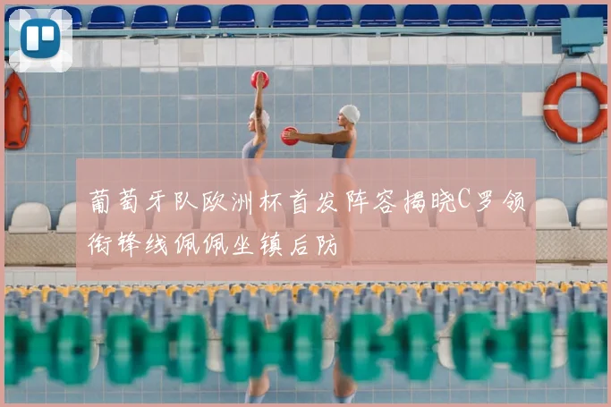 葡萄牙队欧洲杯首发阵容揭晓C罗领衔锋线佩佩坐镇后防