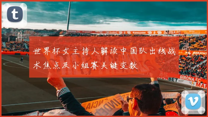 世界杯女主持人解读中国队出线战术焦点及小组赛关键变数