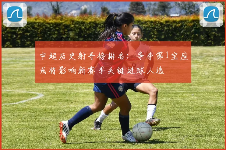 中超历史射手榜排名：争夺第1宝座或将影响新赛季关键进球人选