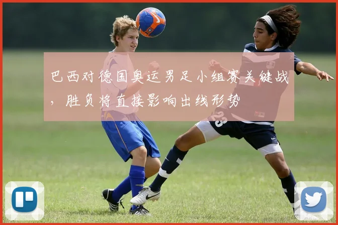 巴西对德国奥运男足小组赛关键战，胜负将直接影响出线形势