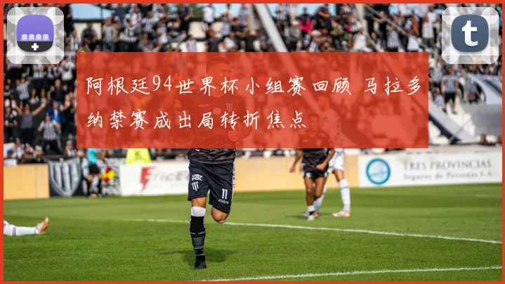 阿根廷94世界杯小组赛回顾 马拉多纳禁赛成出局转折焦点