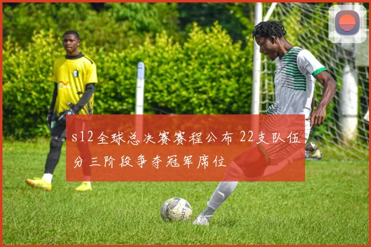 s12全球总决赛赛程公布 22支队伍分三阶段争夺冠军席位
