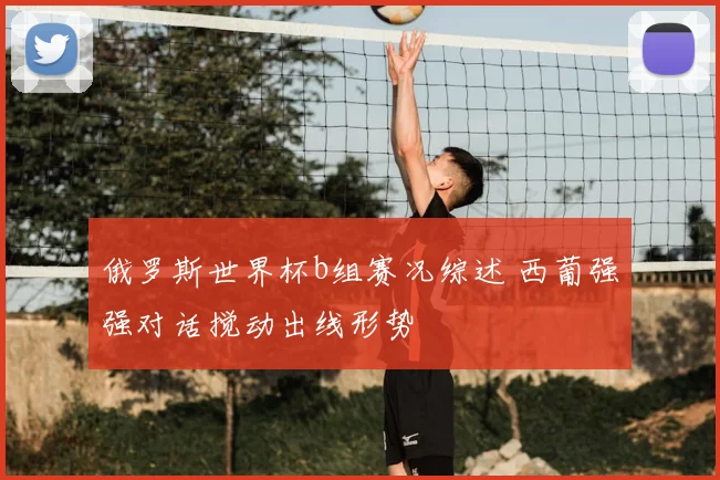 俄罗斯世界杯b组赛况综述 西葡强强对话搅动出线形势