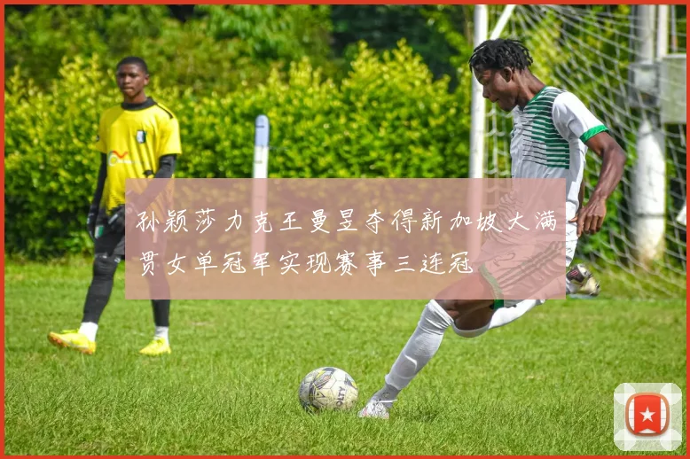 孙颖莎力克王曼昱夺得新加坡大满贯女单冠军实现赛事三连冠