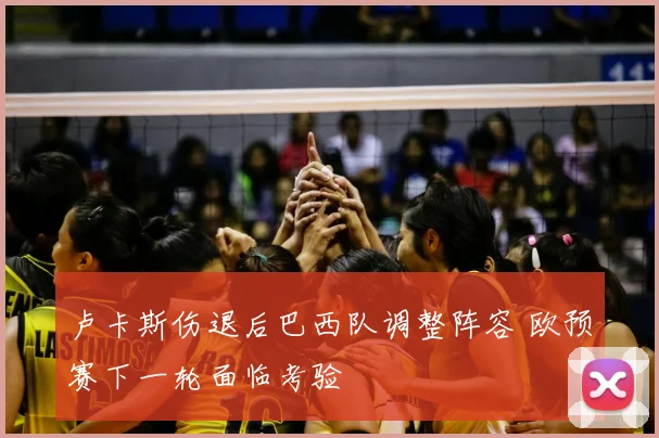 卢卡斯伤退后巴西队调整阵容 欧预赛下一轮面临考验