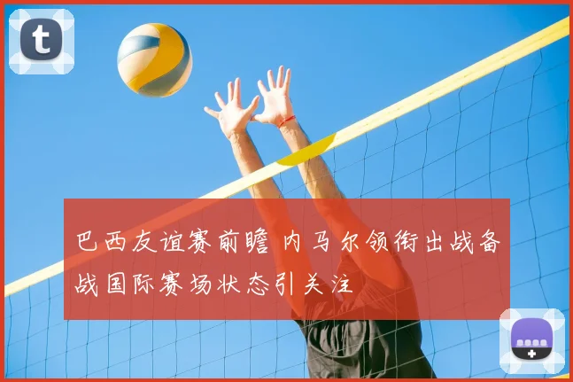 巴西友谊赛前瞻 内马尔领衔出战备战国际赛场状态引关注