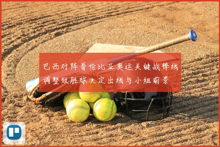 巴西对阵哥伦比亚奥运关键战锋线调整致胜球决定出线与小组前景