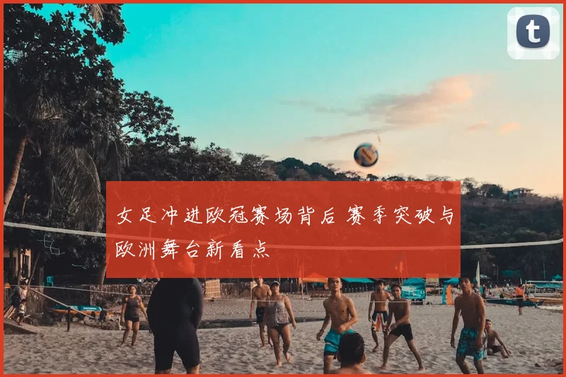 女足冲进欧冠赛场背后 赛季突破与欧洲舞台新看点