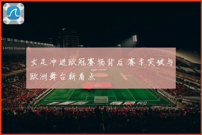 女足冲进欧冠赛场背后 赛季突破与欧洲舞台新看点