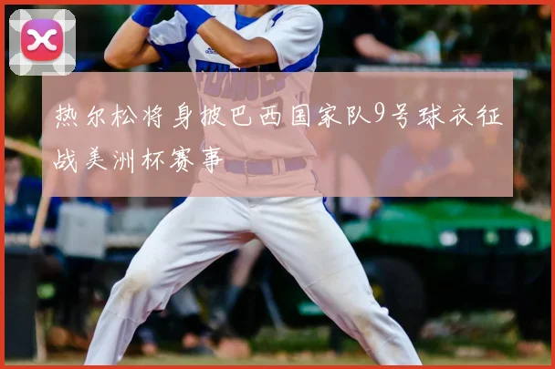 热尔松将身披巴西国家队9号球衣征战美洲杯赛事