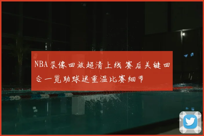NBA录像回放超清上线 赛后关键回合一览助球迷重温比赛细节