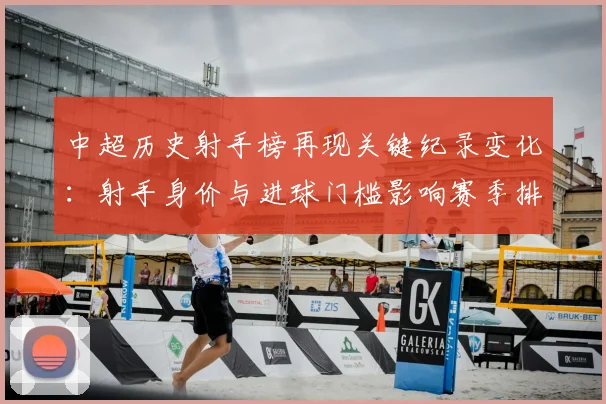 中超历史射手榜再现关键纪录变化：射手身价与进球门槛影响赛季排名