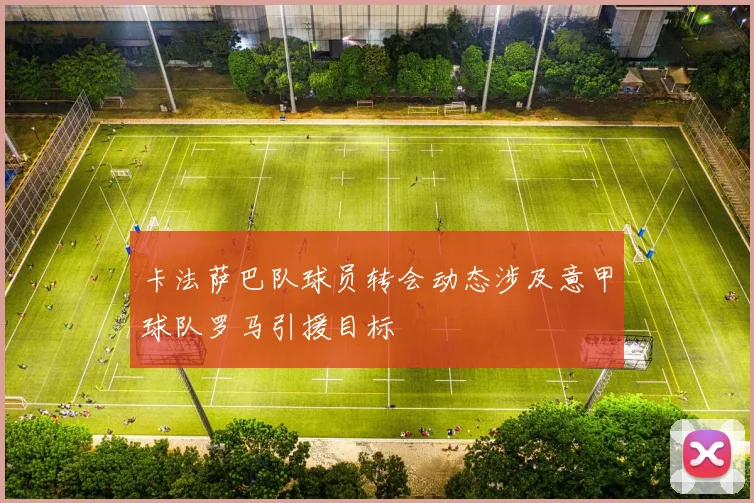 卡法萨巴队球员转会动态涉及意甲球队罗马引援目标