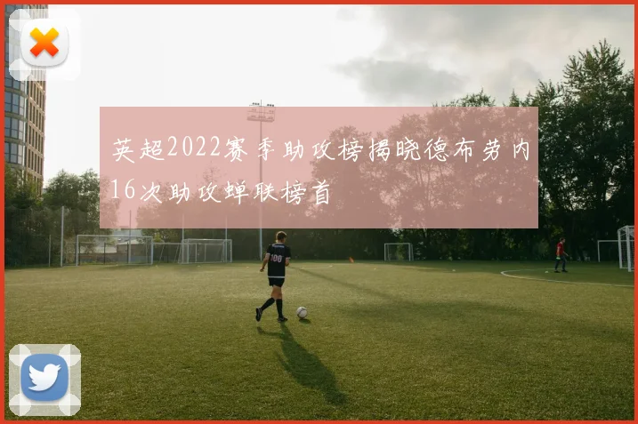 英超2022赛季助攻榜揭晓德布劳内16次助攻蝉联榜首