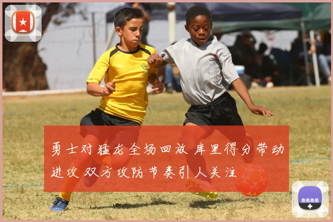 勇士对猛龙全场回放 库里得分带动进攻 双方攻防节奏引人关注