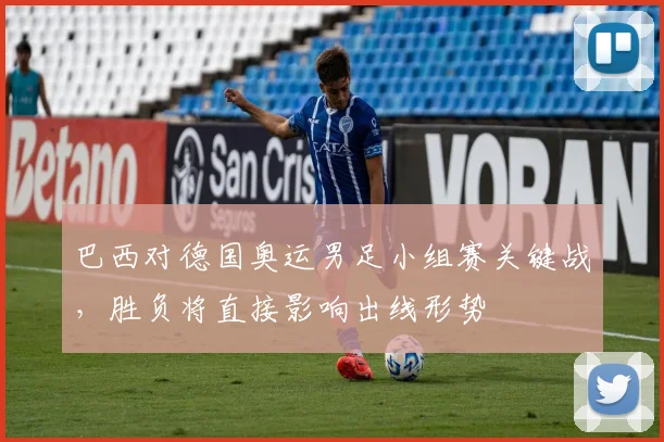 巴西对德国奥运男足小组赛关键战，胜负将直接影响出线形势