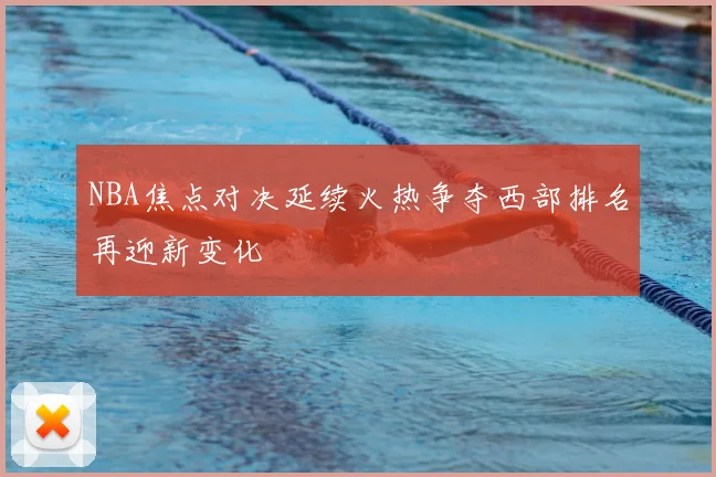 NBA焦点对决延续火热争夺西部排名再迎新变化