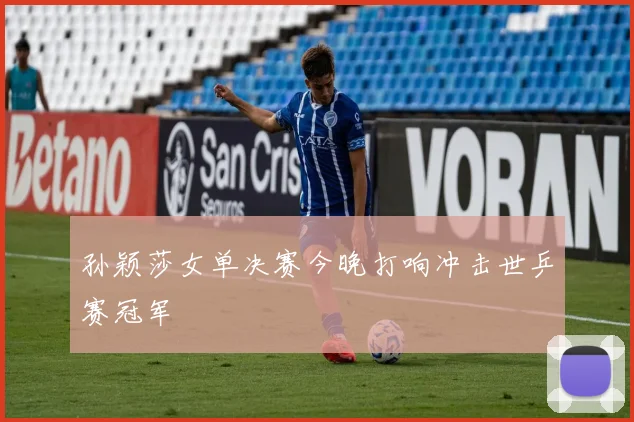 孙颖莎女单决赛今晚打响冲击世乒赛冠军