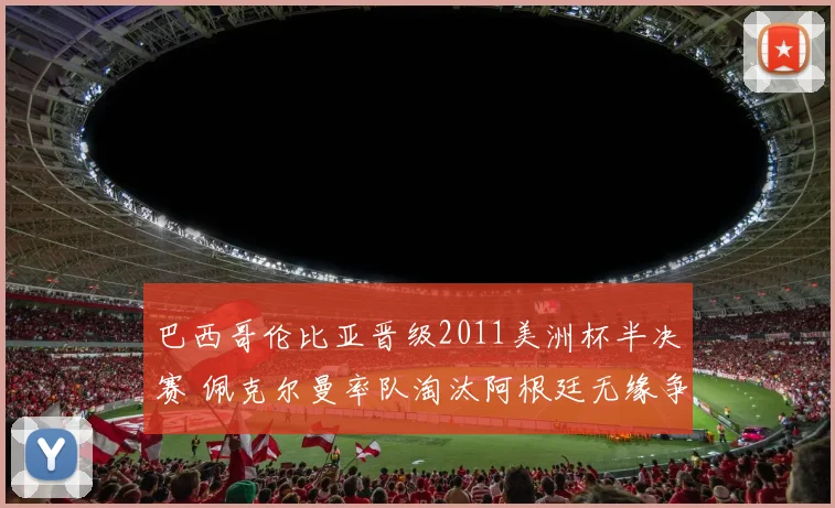 巴西哥伦比亚晋级2011美洲杯半决赛 佩克尔曼率队淘汰阿根廷无缘争冠