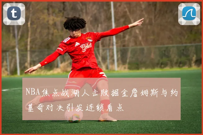 NBA焦点战湖人击败掘金詹姆斯与约基奇对决引发连锁看点