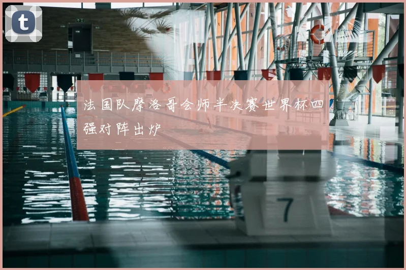 法国队摩洛哥会师半决赛世界杯四强对阵出炉