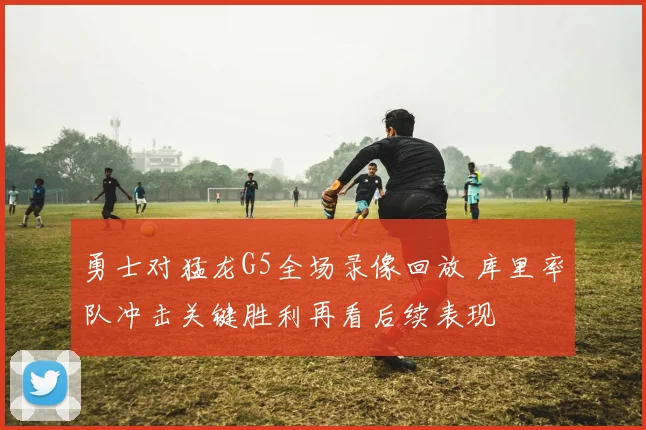 勇士对猛龙G5全场录像回放 库里率队冲击关键胜利再看后续表现