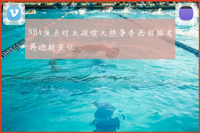 NBA焦点对决延续火热争夺西部排名再迎新变化