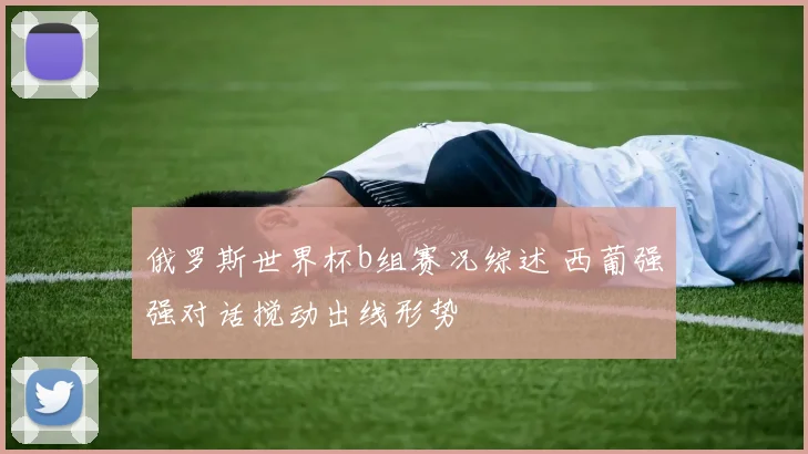 俄罗斯世界杯b组赛况综述 西葡强强对话搅动出线形势