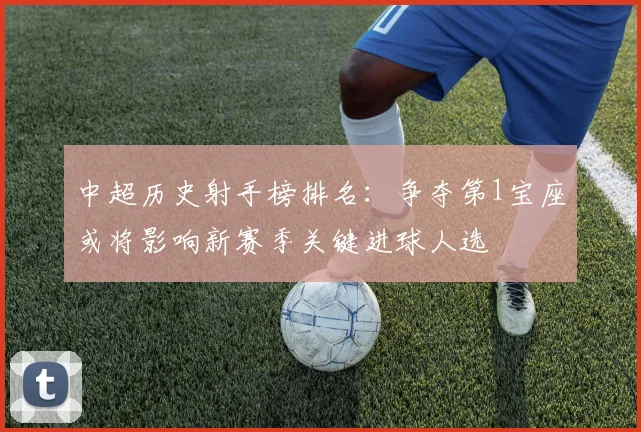 中超历史射手榜排名：争夺第1宝座或将影响新赛季关键进球人选