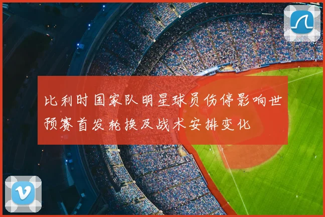 比利时国家队明星球员伤停影响世预赛首发轮换及战术安排变化