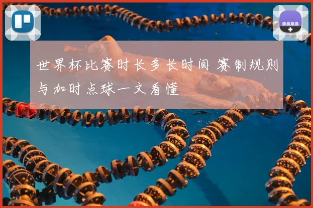 世界杯比赛时长多长时间 赛制规则与加时点球一文看懂