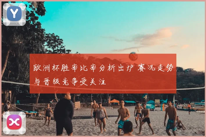 欧洲杯胜率比率分析出炉 赛况走势与晋级竞争受关注