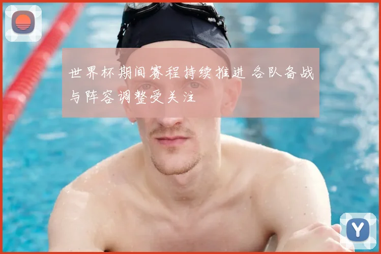 世界杯期间赛程持续推进 各队备战与阵容调整受关注