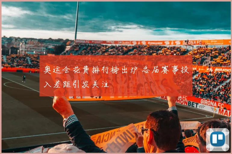 奥运会花费排行榜出炉 各届赛事投入差距引发关注