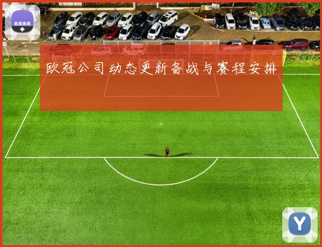 欧冠公司动态更新备战与赛程安排