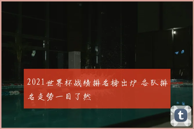2021世界杯战绩排名榜出炉 各队排名走势一目了然