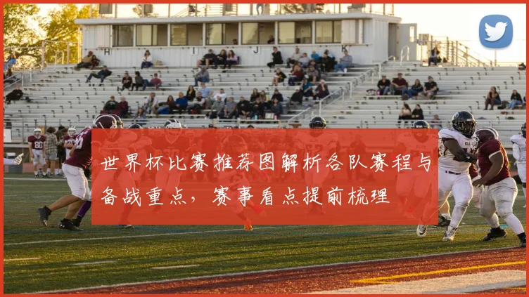 世界杯比赛推荐图解析各队赛程与备战重点，赛事看点提前梳理