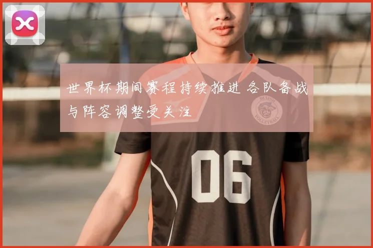 世界杯期间赛程持续推进 各队备战与阵容调整受关注