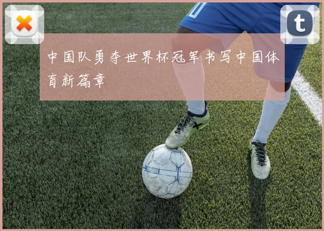 中国队勇夺世界杯冠军书写中国体育新篇章