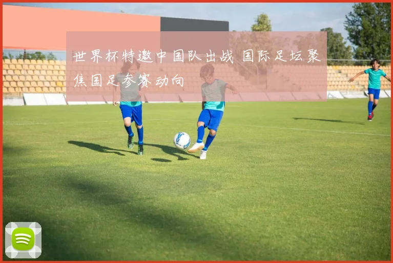 世界杯特邀中国队出战 国际足坛聚焦国足参赛动向