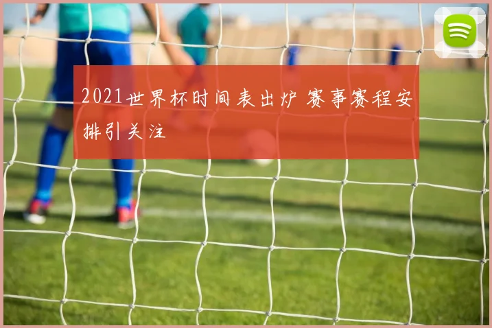 2021世界杯时间表出炉 赛事赛程安排引关注